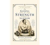 The Gospel of Strength According to Sandow (Annotated): The 1902 Physical Culture Classic by History's First Bodybuilder, with Extensive Historical Notes on the Origins of Modern Fitness