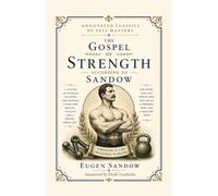 The Gospel of Strength According to Sandow (Annotated): The 1902 Physical Culture Classic by History's First Bodybuilder, with Extensive Historical Notes on the Origins of Modern Fitness