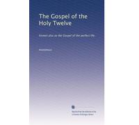 The Gospel of the Holy Twelve: Known also as the Gospel of the perfect life.