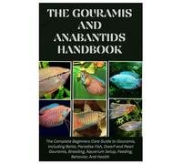 The Gouramis and Anabantids Handbook: The Complete Beginners Care Guide to Gouramis, Including Betta, Paradise Fish, Dwarf, and Pearl Gouramis, Breeding, Aquarium Setup, Feeding, Behavior, And Health