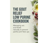 The Gout Relief Low Purine Cookbook: Managing Uric Acid Levels Naturally to Prevent Painful Joint Flare Ups