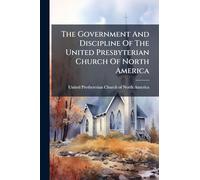The Government And Discipline Of The United Presbyterian Church Of North America