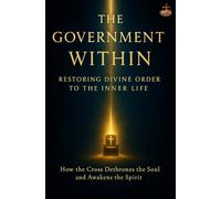 The Government Within: Restoring Divine Order to the Inner Life: A Spirit-led journey to dethrone the soul, embrace the Cross, and restore God's order in your inner life