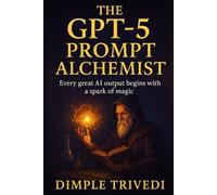 The GPT-5 Prompt Alchemist: Every great AI output begins with a spark of magic. (AI Books)