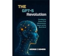 The GPT-5 Revolution: Unveiling the Future of AI: Advancements, Impact, and the Road Ahead