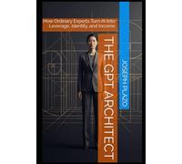 The GPT Architect: How Ordinary Experts Turn AI Into Leverage, Identity, and Income