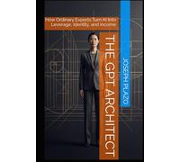 The GPT Architect: How Ordinary Experts Turn AI Into Leverage, Identity, and Income