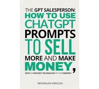 The GPT Salesperson: How to Use ChatGPT Prompts to Sell More and Make Money, With or Without Technology in the Company