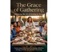 The Grace of Gathering: Mastering the Art of Hosting at Home: Create memorable moments through effortless hosting, warmth, and genuine connection.