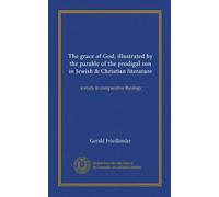 The grace of God, illustrated by the parable of the prodigal son in Jewish & Christian literature: a study in comparative theology