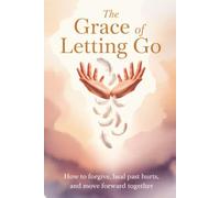 The Grace of Letting Go: How to Forgive, Heal Past Hurts, and Move Forward Together