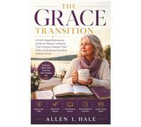 The Grace Transition: A Faith-Based Retirement Guide for Women to Renew Their Purpose, Deepen Their Faith, and Embrace the Next Season of Life