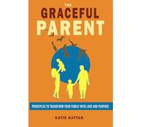 The Graceful Parent: Principles to Transform Your Family with Love and Purpose