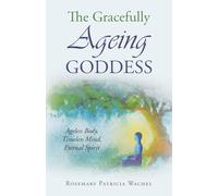 The Gracefully Ageing Goddess: Ageless Body, Timeless Mind, Eternal Spirit