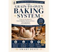 The Grain-to-Oven Baking System: A Step-by-Step Method to Master Hydration, Texture, and Flavor When Baking with Fresh Milled Flour (The Home-Milled Flour Mastery Series)