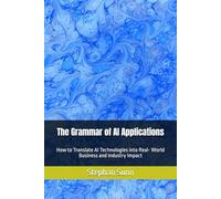 The Grammar of AI Applications: How to Translate AI Technologies into Real- World Business and Industry Impact