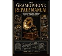 The Gramophone Repair Manual: A Complete Technical Guide to Diagnosis, Overhaul and Maintenance of the Acoustic Gramophone