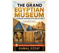 The Grand Egyptian Museum A Pharaonic Adventure in the Heart of Cairo: A Compact Guide for Travelers: Expert Tips and Masterpieces You Can’t Miss