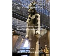 The Grand Egyptian Museum: Egypt’s Gift to the World: An Essential Guide to the World’s Largest Archaeological Museum