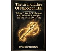 The Grandfather Of Napoleon Hill: Wallace D. Wattles’ Philosophy On The Power Of Thought And The Creation Of Wealth (The Success Legacy Series)