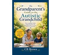 The Grandparent’s Guide to the Autistic Grandchild: Plain-Language Insights, Simple Activities, and Meaningful Ways to Connect with Your Grandchild - Completely Revised and Updated for 2026-2027