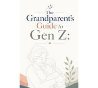 The Grandparent's Guide to Gen Z: Building Strong, Positive Relationships: Bridging the Generation Gap: A Grandparent’s Guide to Understanding and Supporting Gen Z