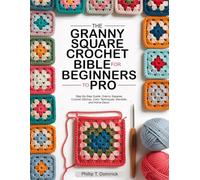 THE GRANNY SQUARE CROCHET BIBLE FOR BEGINNERS TO PRO: Step-By-Step Guide, Granny Squares, Crochet Stitches, Color Techniques, Blankets, and Home Décor.