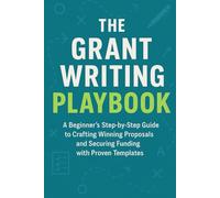 The Grant Writing Playbook: A Beginner's Step-by-Step Guide to Crafting Winning Proposals and Securing Funding with Proven Templates