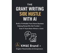The Grant Writing Side Hustle with AI: Build a Profitable From-Home Business Helping Nonprofits Get Funded - Step-by-Step Proven System