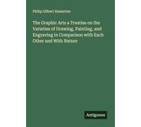 The Graphic Arts a Treatise on the Varieties of Drawing, Painting, and Engraving in Comparison with Each Other and With Nature