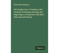 The Graphic Arts. A Treatise on the Varieties of Drawing, Painting, and Engraving, in Comparison with Each Other and with Nature