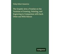 The Graphic Arts a Treatise on the Varieties of Drawing, Painting, and Engraving in Comparison with Each Other and With Nature