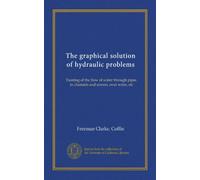 The graphical solution of hydraulic problems: Treating of the flow of water through pipes, in channels and sewers, over weirs, etc