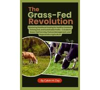 The Grass-Fed Revolution: Mastering Rotational Grazing for Healthy Livestock, Thriving Soil, and Sustainable Profits - A Guide to Grass-Fed Farming, Pasture Management, and Regenerative Agriculture