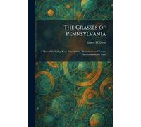 The Grasses of Pennsylvania: A Manual Including Keys, Descriptions, Illustrations and Known Distribution in the State