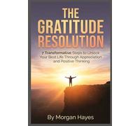 The Gratitude Resolution: 7 Transformative Steps to Unlock Your Best Life Through Appreciation and Positive Thinking