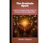 The Gratitude Spark: Cultivate Simple Daily Habits To Enhance Your Everyday Bliss