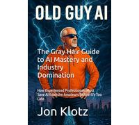 The Gray Hair Guide to AI Mastery and Industry Domination: How Experienced Professionals Must Save AI from the Amateurs Before It's Too Late (Old Guy AI)