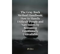 The Gray Rock Method Handbook: How to Handle Difficult People and Narcissists by Becoming Emotionally Unavailable