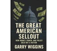 THE GREAT AMERICAN SELLOUT: HOW MONEY, POWER, AND POLICY SOLD OUT A NATION