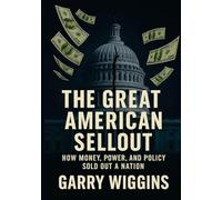 THE GREAT AMERICAN SELLOUT: HOW MONEY, POWER, AND POLICY SOLD OUT A NATION