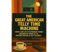 The Great American Telly Time Machine: From I Love Lucy To Stranger Things : Decades Of Iconic US TV, Culture Shocks & Cult Classics