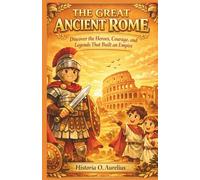 THE GREAT ANCIENT ROME: A Kid’s History Adventure: Discover the Heroes, Courage, and Legends That Built an Empire