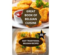 THE GREAT BOOK OF BELGIAN CUISINE: EASY TRADITIONAL BELGIAN RECIPES-Traditional Belgian cuisine-Authentic Belgian cooking