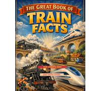 THE GREAT BOOK OF TRAIN FACTS: Amazing Records, Curiosities & Fun Facts with Memorable Images