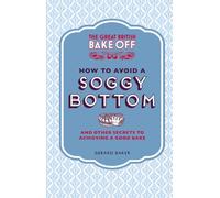 The Great British Bake Off: How to Avoid a Soggy Bottom and Other Secrets to Achieving a Good Bake