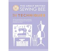 The Great British Sewing Bee: The Techniques: All the Essential Tips, Advice and Tricks You Need to Improve Your Sewing Skills, Whatever Your Level