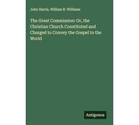 The Great Commission: Or, the Christian Church Constituted and Charged to Convey the Gospel to the World