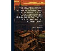 The Great Concern of Salvation, in Three Parts. I. A Discovery of Man's Natural State; or, The Guilty Sinner Convicted. II. Man's Recovery by Faith in Christ
