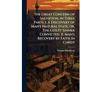 The Great Concern of Salvation, in Three Parts. I. A Discovery of Man's Natural State; or, The Guilty Sinner Convicted. II. Man's Recovery by Faith in Christ